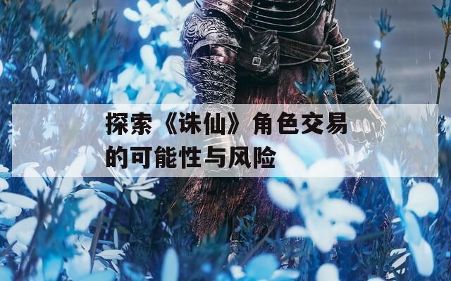 探索《诛仙》角色交易的可能性与风险  第1张