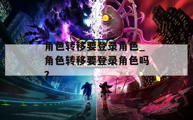 角色转移要登录角色_角色转移要登录角色吗？  第1张