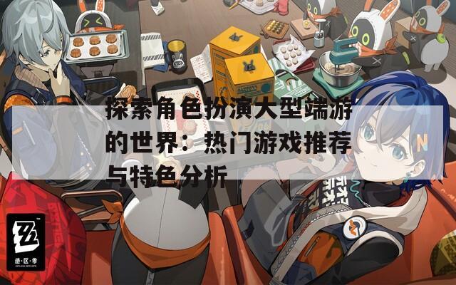 探索角色扮演大型端游的世界：热门游戏推荐与特色分析
