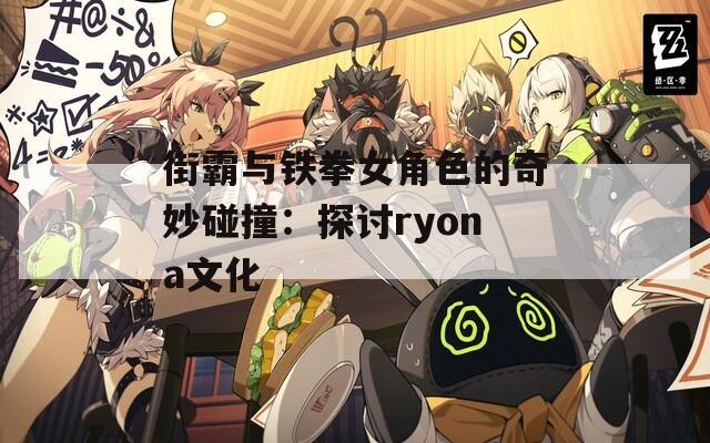 街霸与铁拳女角色的奇妙碰撞：探讨ryona文化
