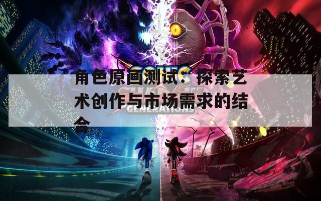 角色原画测试：探索艺术创作与市场需求的结合  第1张