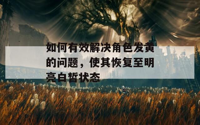 如何有效解决角色发黄的问题，使其恢复至明亮白皙状态  第1张