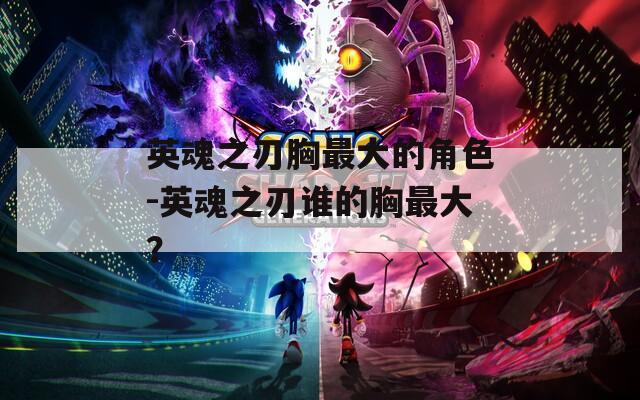 英魂之刃胸最大的角色-英魂之刃谁的胸最大？  第1张