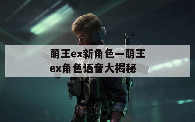 萌王ex新角色—萌王ex角色语音大揭秘