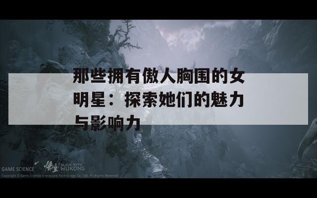那些拥有傲人胸围的女明星：探索她们的魅力与影响力  第1张