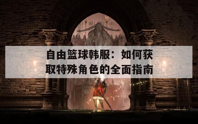 自由篮球韩服：如何获取特殊角色的全面指南  第1张