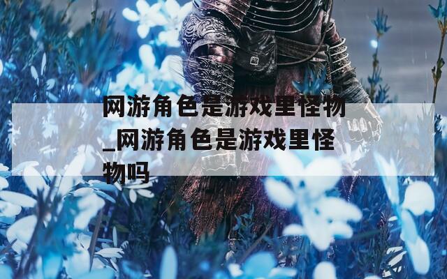 网游角色是游戏里怪物_网游角色是游戏里怪物吗