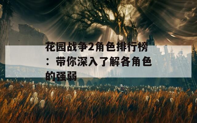 花园战争2角色排行榜：带你深入了解各角色的强弱  第1张
