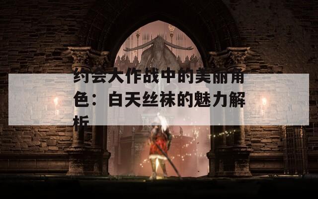 约会大作战中的美丽角色：白天丝袜的魅力解析  第1张