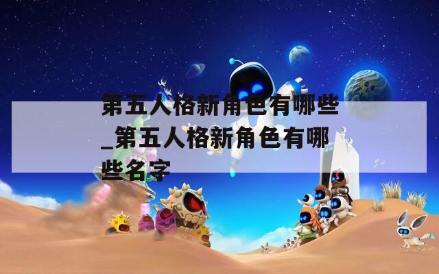 第五人格新角色有哪些_第五人格新角色有哪些名字