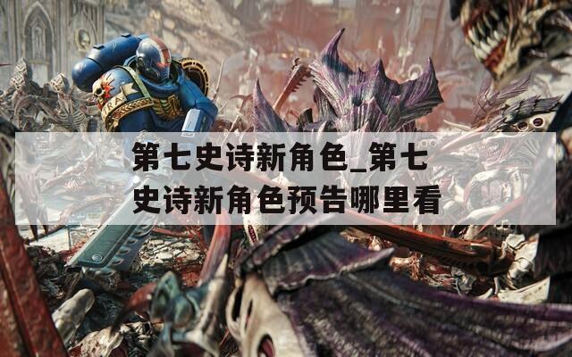 第七史诗新角色_第七史诗新角色预告哪里看