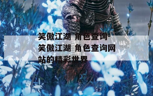 笑傲江湖 角色查询-笑傲江湖 角色查询网站的精彩世界