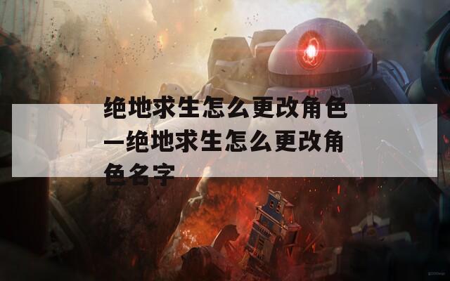 绝地求生怎么更改角色—绝地求生怎么更改角色名字