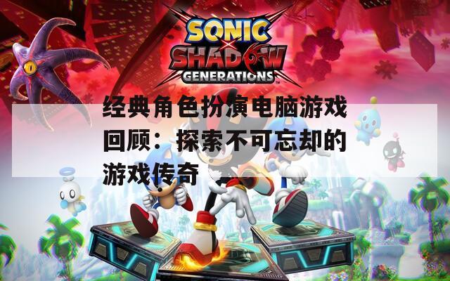 经典角色扮演电脑游戏回顾：探索不可忘却的游戏传奇