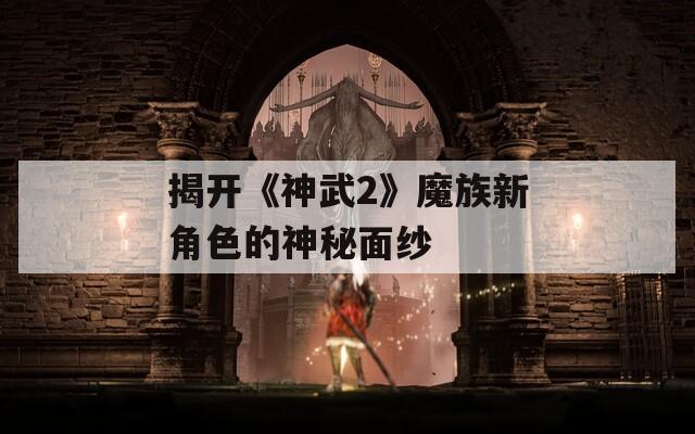 揭开《神武2》魔族新角色的神秘面纱