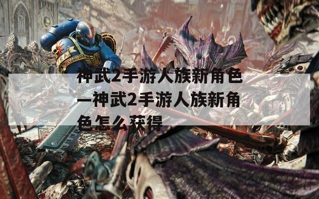 神武2手游人族新角色—神武2手游人族新角色怎么获得  第1张