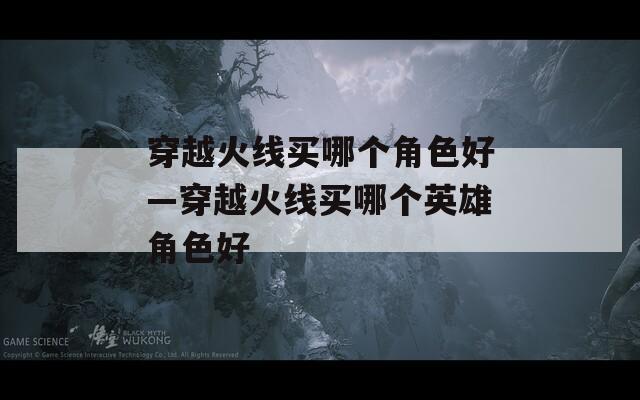 穿越火线买哪个角色好—穿越火线买哪个英雄角色好
