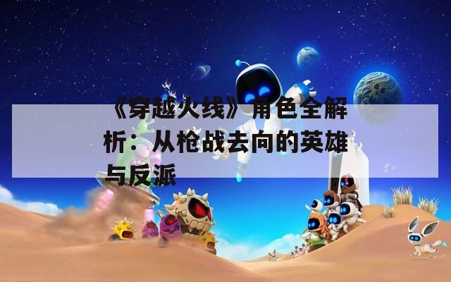 《穿越火线》角色全解析：从枪战去向的英雄与反派