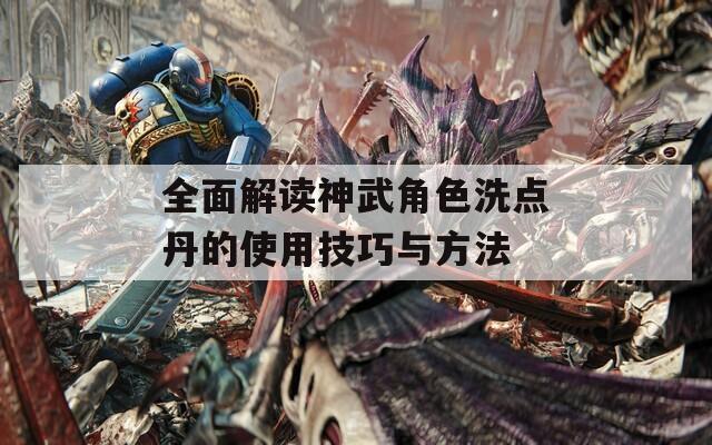 全面解读神武角色洗点丹的使用技巧与方法  第1张