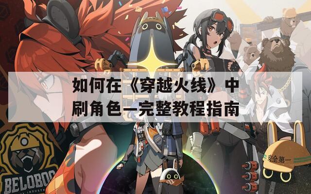 如何在《穿越火线》中刷角色—完整教程指南