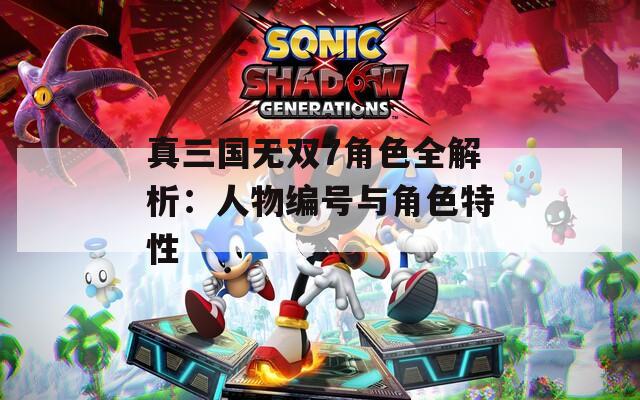 真三国无双7角色全解析：人物编号与角色特性