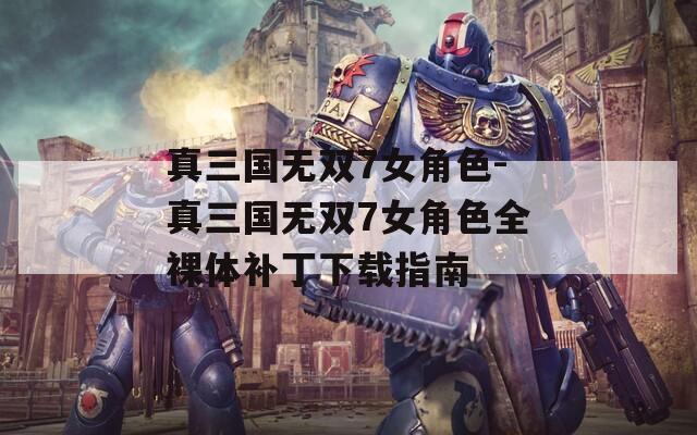 真三国无双7女角色-真三国无双7女角色全裸体补丁下载指南  第1张