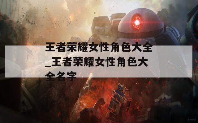 王者荣耀女性角色大全_王者荣耀女性角色大全名字