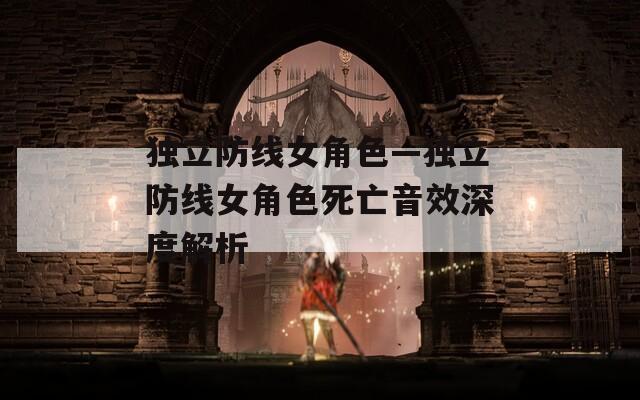 独立防线女角色—独立防线女角色死亡音效深度解析
