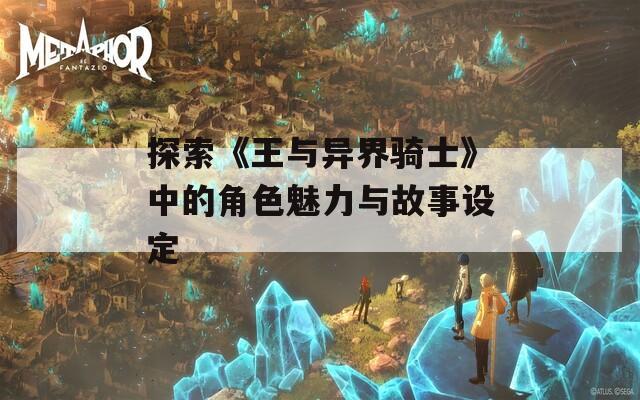 探索《王与异界骑士》中的角色魅力与故事设定