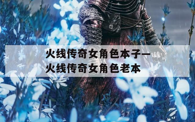 火线传奇女角色本子—火线传奇女角色老本  第1张