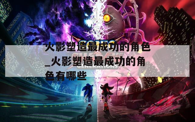 火影塑造最成功的角色_火影塑造最成功的角色有哪些  第1张