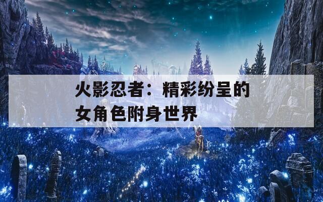 火影忍者：精彩纷呈的女角色附身世界  第1张