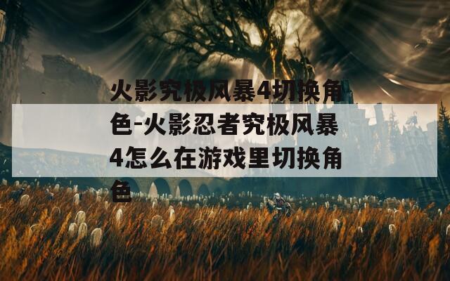 火影究极风暴4切换角色-火影忍者究极风暴4怎么在游戏里切换角色  第1张