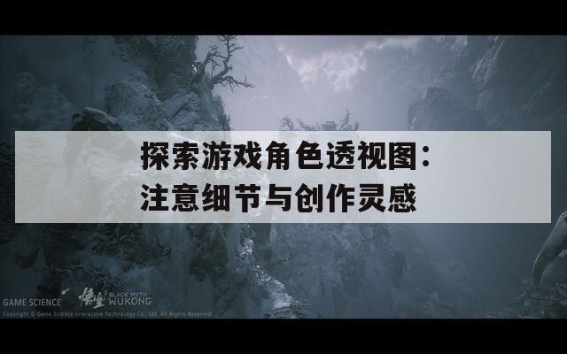 探索游戏角色透视图：注意细节与创作灵感