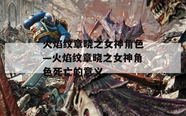 火焰纹章晓之女神角色—火焰纹章晓之女神角色死亡的意义