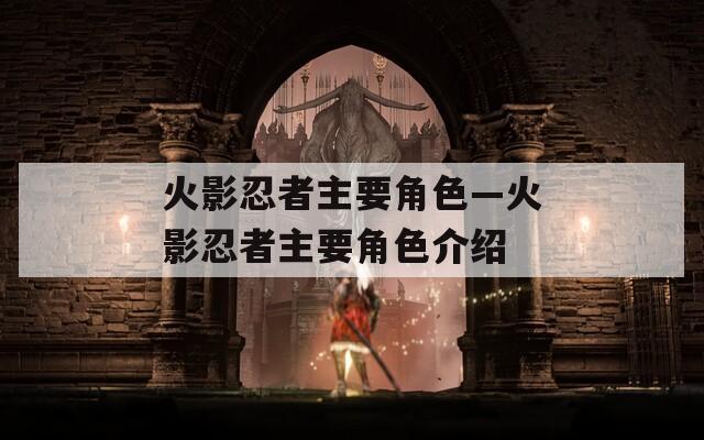 火影忍者主要角色—火影忍者主要角色介绍  第1张
