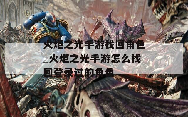 火炬之光手游找回角色_火炬之光手游怎么找回登录过的角色