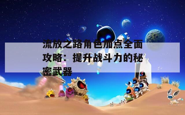 流放之路角色加点全面攻略：提升战斗力的秘密武器