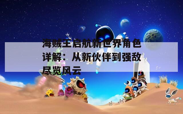 海贼王启航新世界角色详解：从新伙伴到强敌尽览风云  第1张
