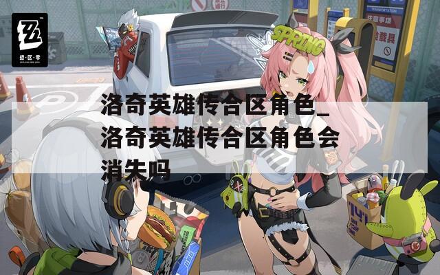 洛奇英雄传合区角色_洛奇英雄传合区角色会消失吗