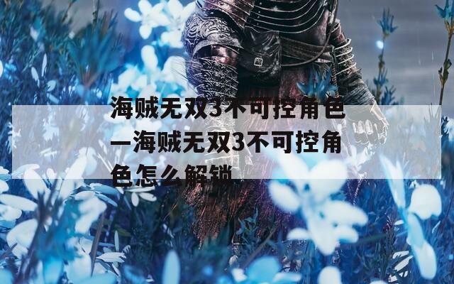 海贼无双3不可控角色—海贼无双3不可控角色怎么解锁  第1张