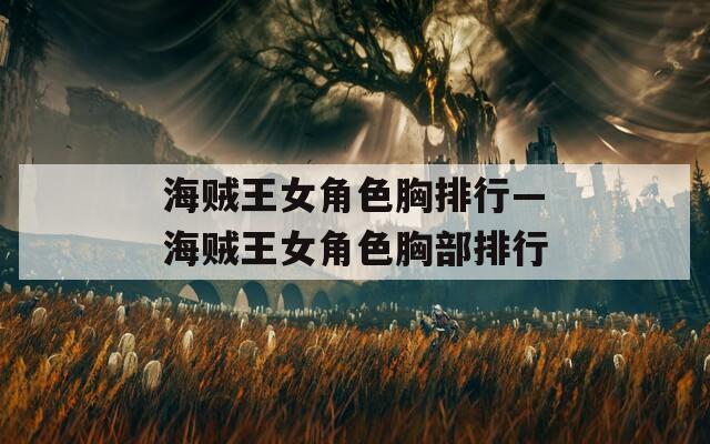 海贼王女角色胸排行—海贼王女角色胸部排行