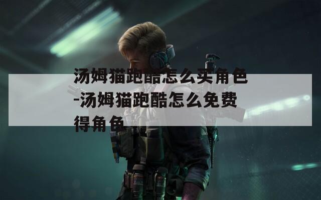 汤姆猫跑酷怎么买角色-汤姆猫跑酷怎么免费得角色