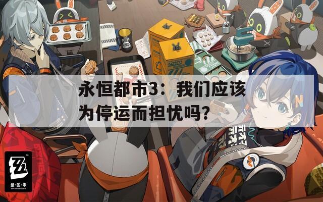 永恒都市3：我们应该为停运而担忧吗？