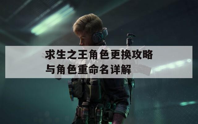 求生之王角色更换攻略与角色重命名详解  第1张