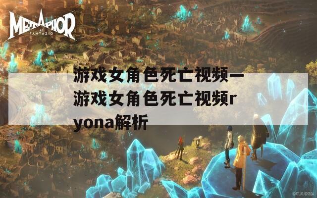 游戏女角色死亡视频—游戏女角色死亡视频ryona解析