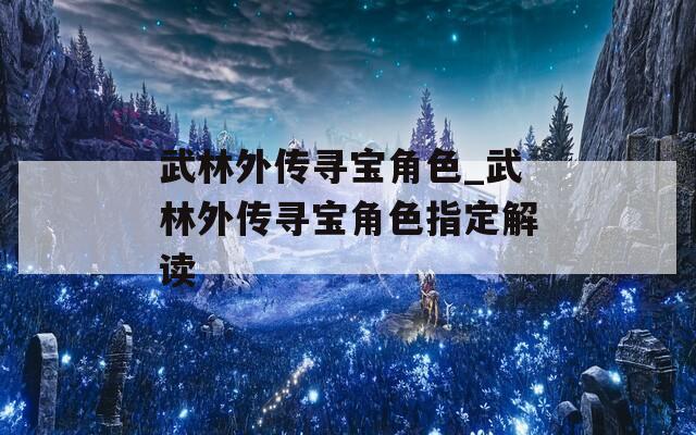 武林外传寻宝角色_武林外传寻宝角色指定解读