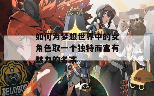 如何为梦想世界中的女角色取一个独特而富有魅力的名字