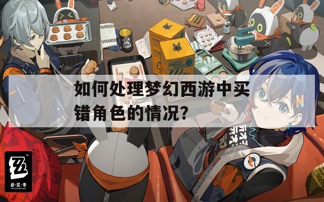 如何处理梦幻西游中买错角色的情况？