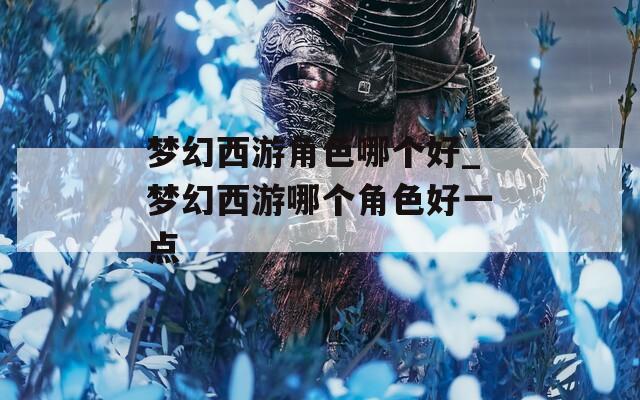 梦幻西游角色哪个好_梦幻西游哪个角色好一点  第1张